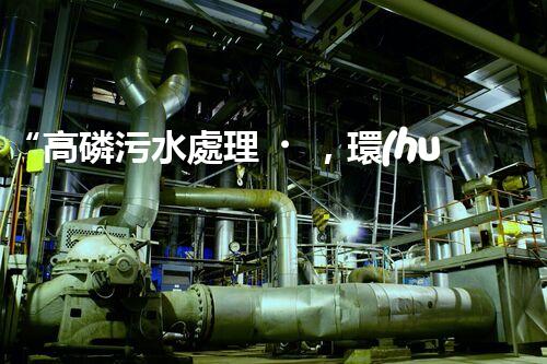 “高磷污水處理，環(huán)保先鋒，守護(hù)碧水藍(lán)天！”